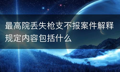 最高院丢失枪支不报案件解释规定内容包括什么