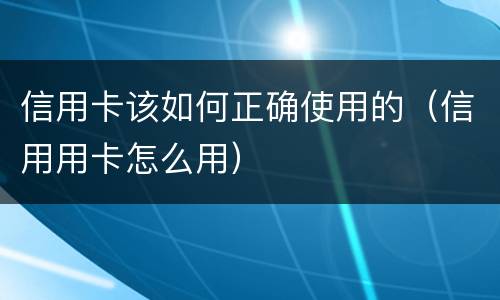 信用卡该如何正确使用的（信用用卡怎么用）