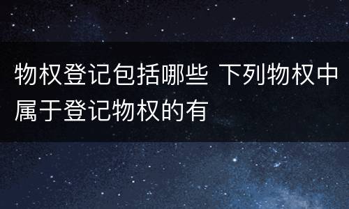 物权登记包括哪些 下列物权中属于登记物权的有