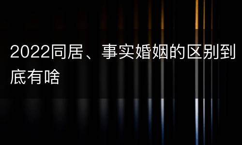 2022同居、事实婚姻的区别到底有啥