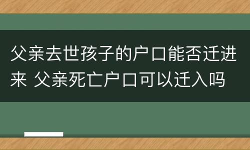 父亲去世孩子的户口能否迁进来 父亲死亡户口可以迁入吗