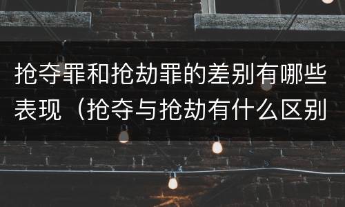 抢夺罪和抢劫罪的差别有哪些表现（抢夺与抢劫有什么区别）