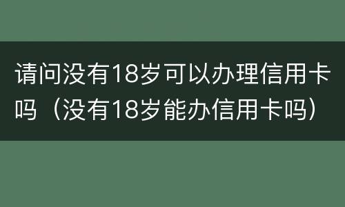 请问没有18岁可以办理信用卡吗（没有18岁能办信用卡吗）