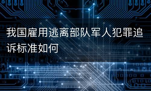 我国雇用逃离部队军人犯罪追诉标准如何