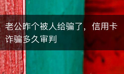 老公昨个被人给骗了，信用卡诈骗多久审判