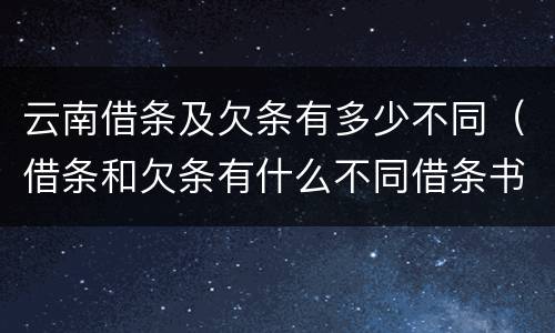 云南借条及欠条有多少不同（借条和欠条有什么不同借条书写）
