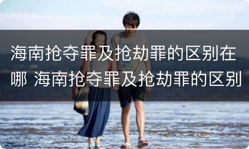 海南抢夺罪及抢劫罪的区别在哪 海南抢夺罪及抢劫罪的区别在哪里