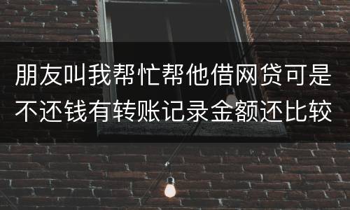 朋友叫我帮忙帮他借网贷可是不还钱有转账记录金额还比较大需要怎么样把钱要回来