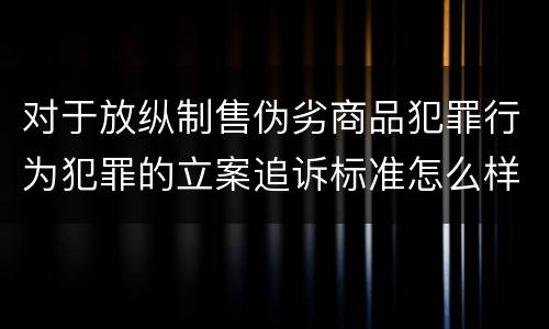 对于放纵制售伪劣商品犯罪行为犯罪的立案追诉标准怎么样认定