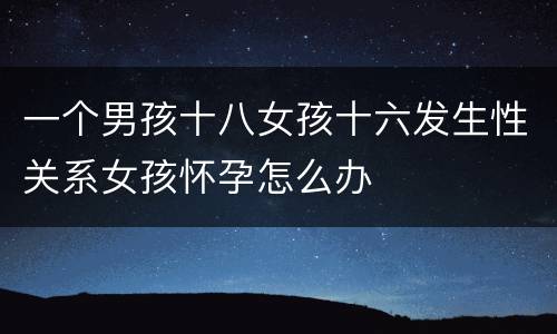 一个男孩十八女孩十六发生性关系女孩怀孕怎么办