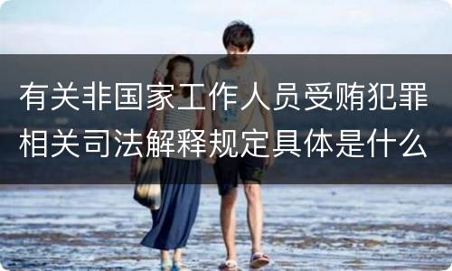 有关非国家工作人员受贿犯罪相关司法解释规定具体是什么主要内容
