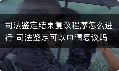 司法鉴定结果复议程序怎么进行 司法鉴定可以申请复议吗