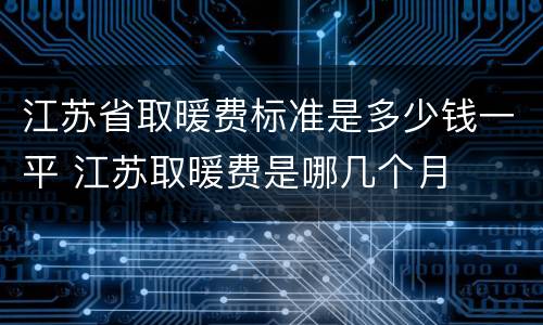 江苏省取暖费标准是多少钱一平 江苏取暖费是哪几个月