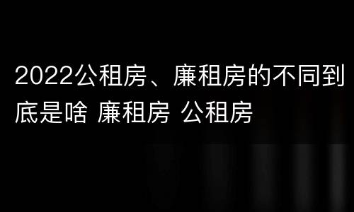 2022公租房、廉租房的不同到底是啥 廉租房 公租房