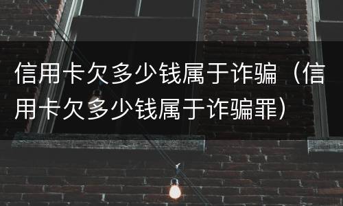 信用卡欠多少钱属于诈骗（信用卡欠多少钱属于诈骗罪）