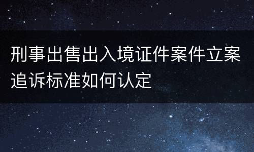 刑事出售出入境证件案件立案追诉标准如何认定