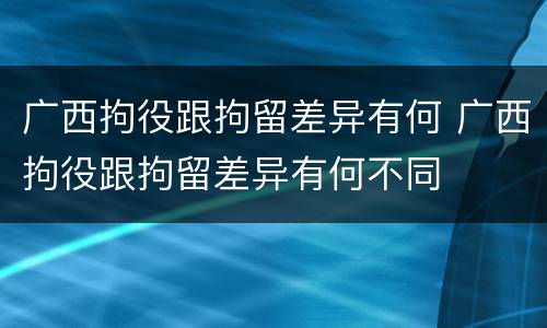 广西拘役跟拘留差异有何 广西拘役跟拘留差异有何不同
