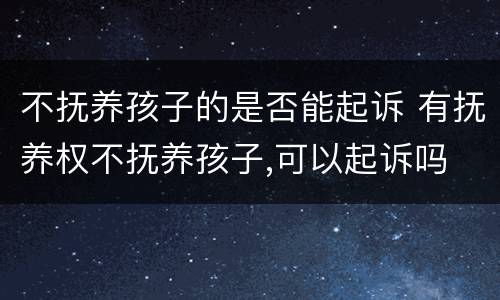 不抚养孩子的是否能起诉 有抚养权不抚养孩子,可以起诉吗