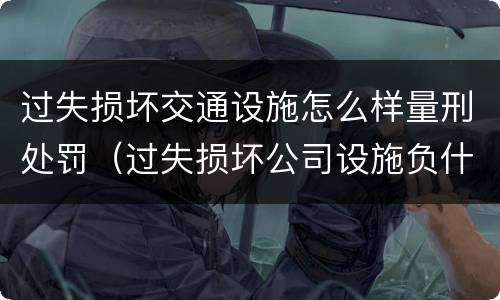 过失损坏交通设施怎么样量刑处罚（过失损坏公司设施负什么责任）