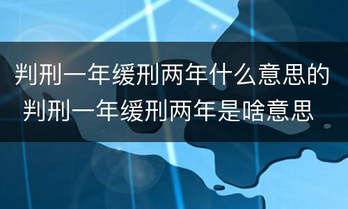 判刑一年缓刑两年什么意思的 判刑一年缓刑两年是啥意思