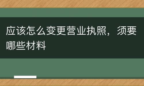 应该怎么变更营业执照，须要哪些材料