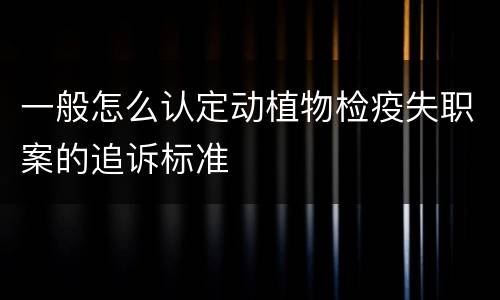 一般怎么认定动植物检疫失职案的追诉标准