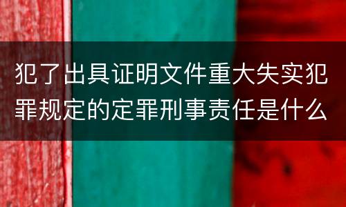 犯了出具证明文件重大失实犯罪规定的定罪刑事责任是什么样的