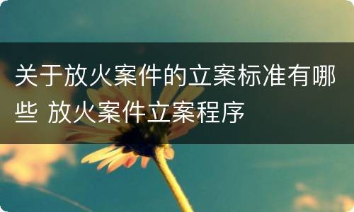 关于放火案件的立案标准有哪些 放火案件立案程序