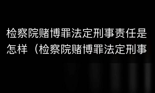 检察院赌博罪法定刑事责任是怎样（检察院赌博罪法定刑事责任是怎样规定的）