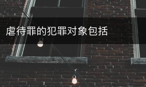 虐待罪的犯罪对象包括