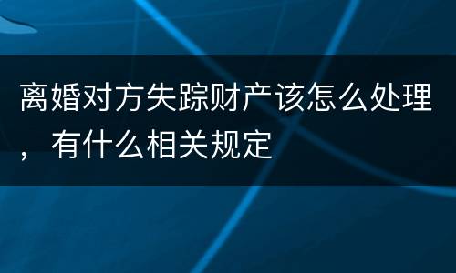 离婚对方失踪财产该怎么处理，有什么相关规定