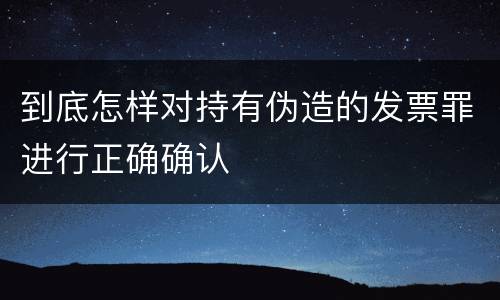 到底怎样对持有伪造的发票罪进行正确确认
