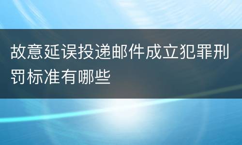 故意延误投递邮件成立犯罪刑罚标准有哪些