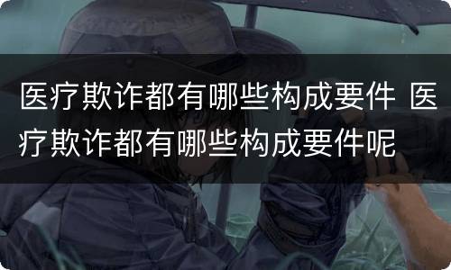 医疗欺诈都有哪些构成要件 医疗欺诈都有哪些构成要件呢
