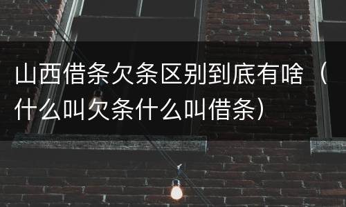 山西借条欠条区别到底有啥（什么叫欠条什么叫借条）