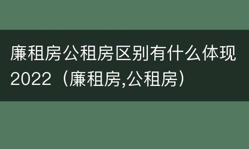 廉租房公租房区别有什么体现2022（廉租房,公租房）