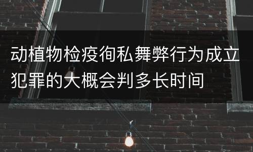动植物检疫徇私舞弊行为成立犯罪的大概会判多长时间