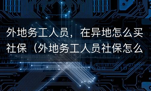 外地务工人员，在异地怎么买社保（外地务工人员社保怎么办）