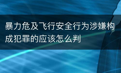 暴力危及飞行安全行为涉嫌构成犯罪的应该怎么判