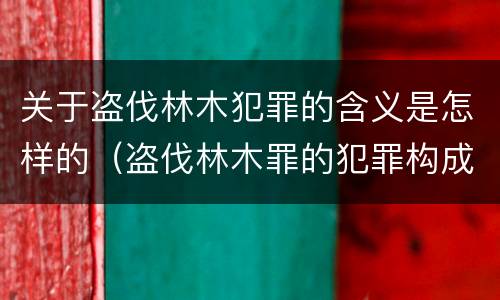 关于盗伐林木犯罪的含义是怎样的（盗伐林木罪的犯罪构成）