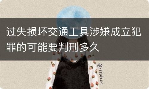 过失损坏交通工具涉嫌成立犯罪的可能要判刑多久