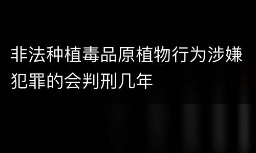 非法种植毒品原植物行为涉嫌犯罪的会判刑几年