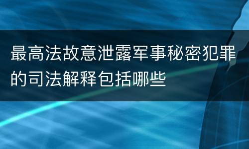 最高法故意泄露军事秘密犯罪的司法解释包括哪些