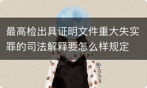 最高检出具证明文件重大失实罪的司法解释要怎么样规定