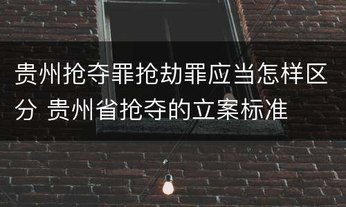 贵州抢夺罪抢劫罪应当怎样区分 贵州省抢夺的立案标准