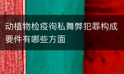 动植物检疫徇私舞弊犯罪构成要件有哪些方面