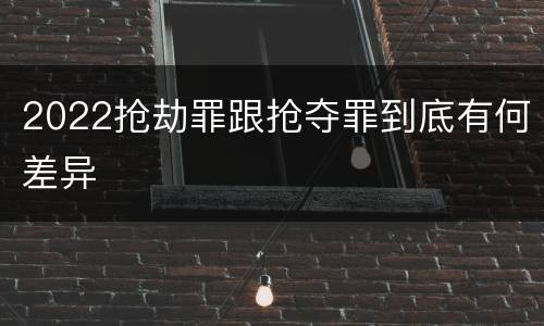 2022抢劫罪跟抢夺罪到底有何差异