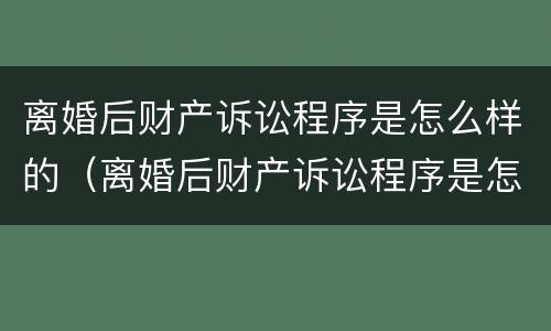 离婚后财产诉讼程序是怎么样的（离婚后财产诉讼程序是怎么样的流程）