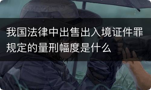 我国法律中出售出入境证件罪规定的量刑幅度是什么