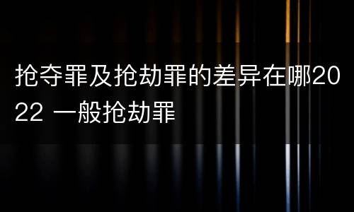 抢夺罪及抢劫罪的差异在哪2022 一般抢劫罪